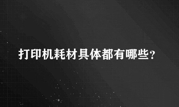 打印机耗材具体都有哪些？