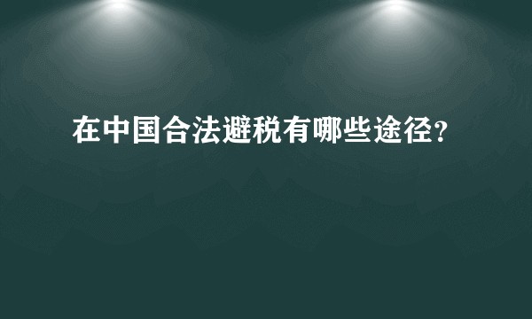 在中国合法避税有哪些途径？