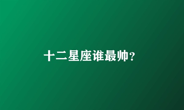 十二星座谁最帅？