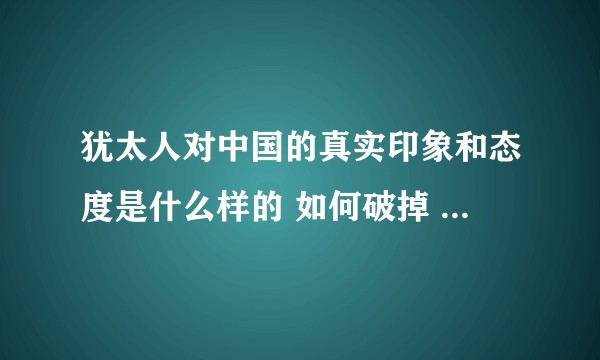 犹太人对中国的真实印象和态度是什么样的 如何破掉 犹太凯乐其计划?