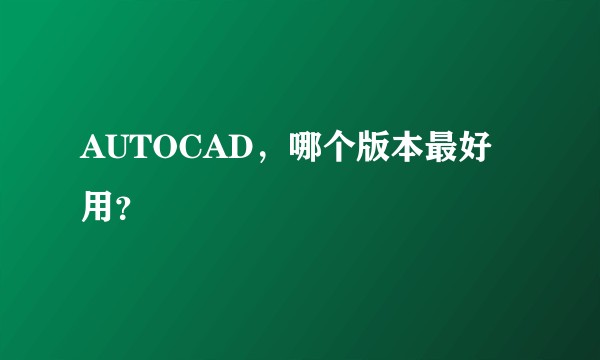 AUTOCAD，哪个版本最好用？