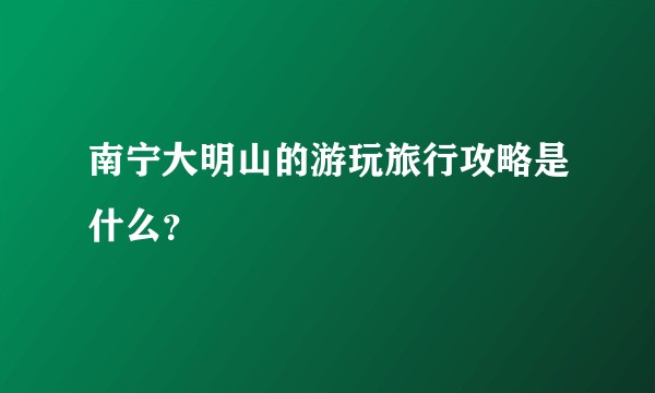 南宁大明山的游玩旅行攻略是什么？