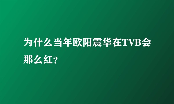 为什么当年欧阳震华在TVB会那么红?
