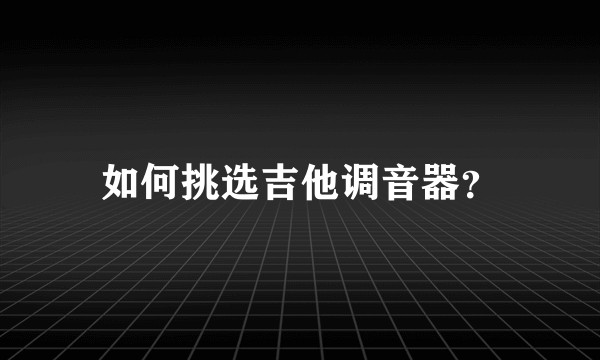 如何挑选吉他调音器？