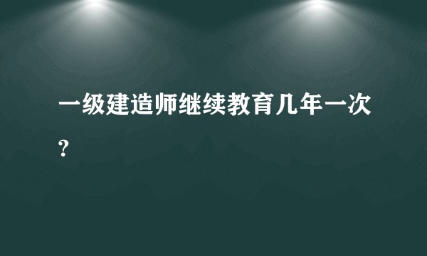 一级建造师继续教育几年一次?