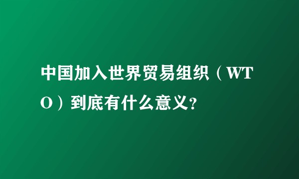 中国加入世界贸易组织（WTO）到底有什么意义？