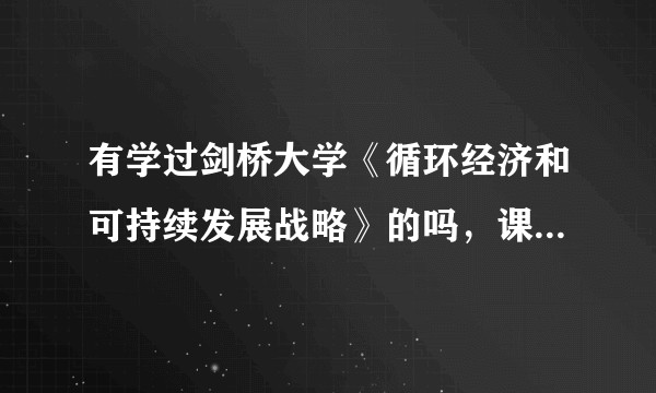 有学过剑桥大学《循环经济和可持续发展战略》的吗，课程怎么样？