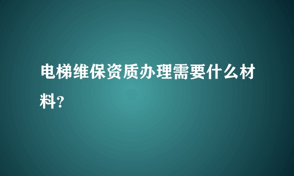 电梯维保资质办理需要什么材料？