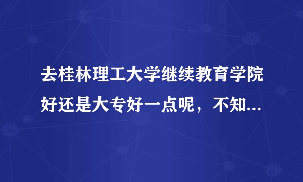 去桂林理工大学继续教育学院好还是大专好一点呢，不知道继续教育学院是什么样子的?