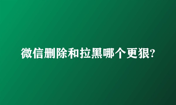 微信删除和拉黑哪个更狠?