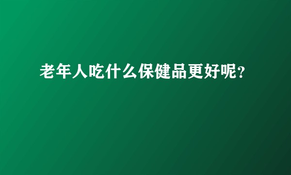 老年人吃什么保健品更好呢?