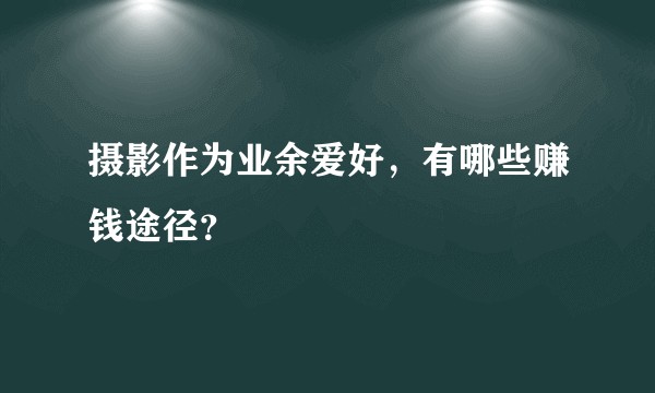 摄影作为业余爱好，有哪些赚钱途径？