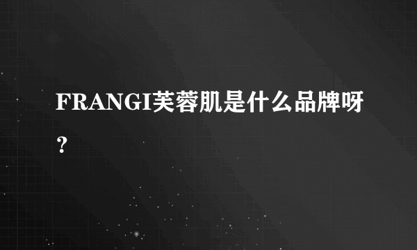 FRANGI芙蓉肌是什么品牌呀？