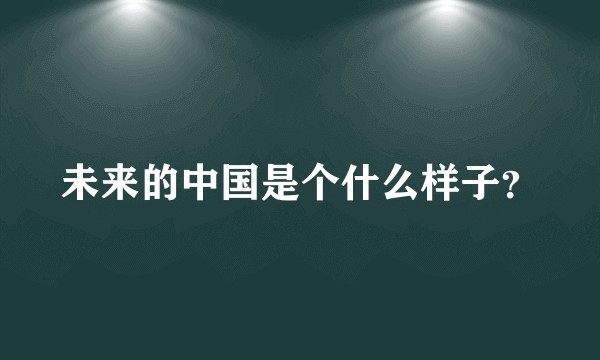 未来的中国是个什么样子？