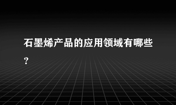 石墨烯产品的应用领域有哪些？