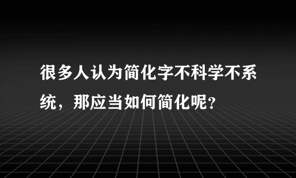 很多人认为简化字不科学不系统，那应当如何简化呢？