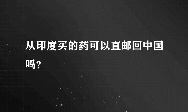 从印度买的药可以直邮回中国吗？