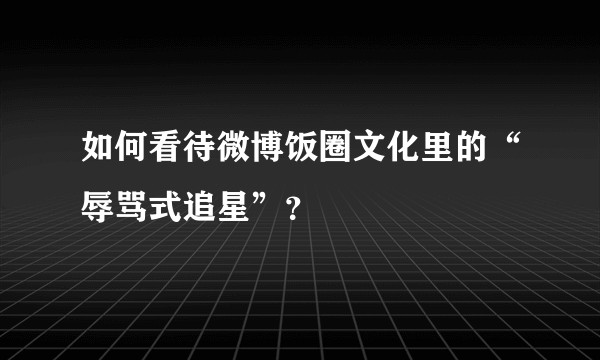 如何看待微博饭圈文化里的“辱骂式追星”？