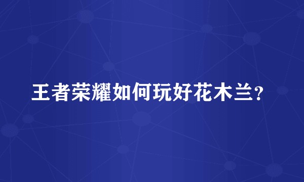 王者荣耀如何玩好花木兰？