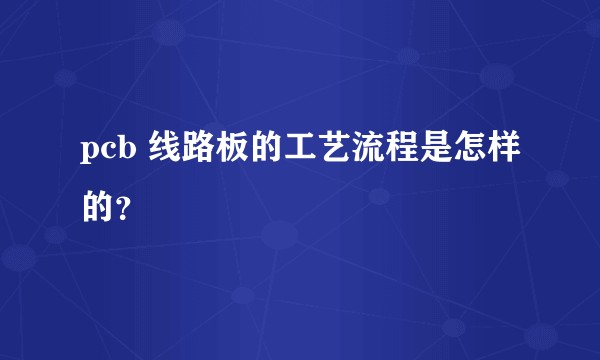 pcb 线路板的工艺流程是怎样的?