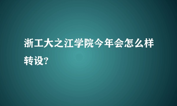 浙工大之江学院今年会怎么样转设?
