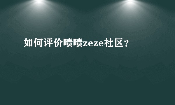 如何评价啧啧zeze社区？