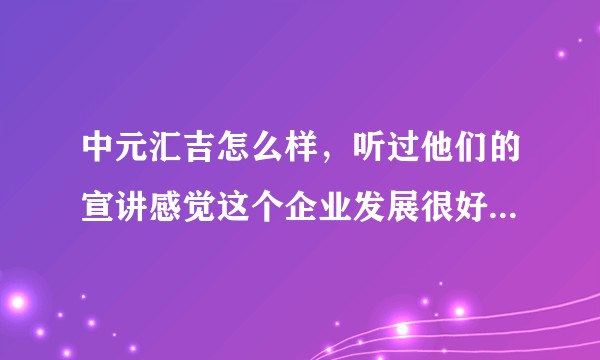 中元汇吉怎么样,听过他们的宣讲感觉这个企业发展很好,真的很好吗?求前辈指点 ?