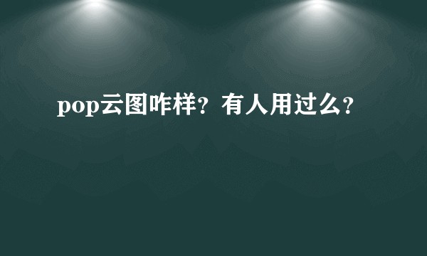 pop云图咋样？有人用过么？