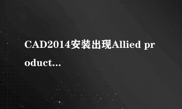 CAD2014安装出现Allied product is not found是怎么回事？