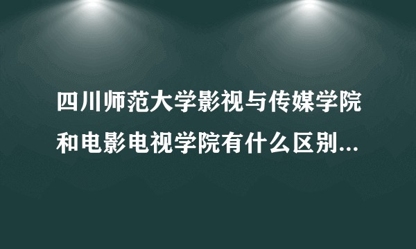 四川师范大学影视与传媒学院和电影电视学院有什么区别？播音系哪个好？