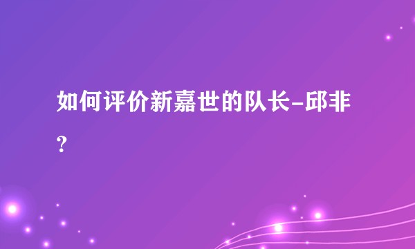 如何评价新嘉世的队长-邱非？