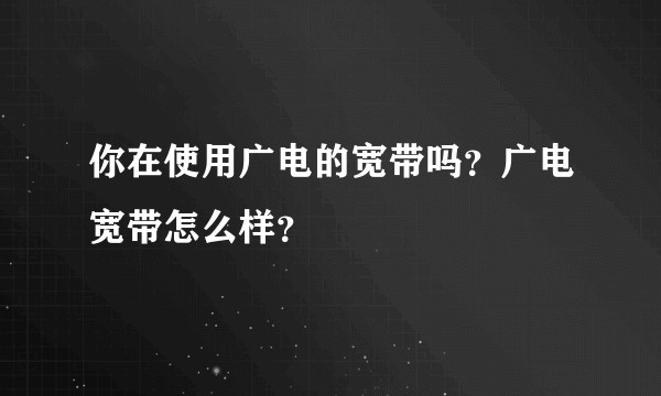 你在使用广电的宽带吗?广电宽带怎么样?