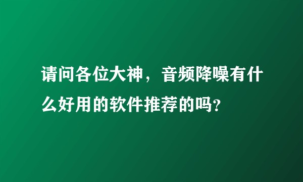 请问各位大神，音频降噪有什么好用的软件推荐的吗？