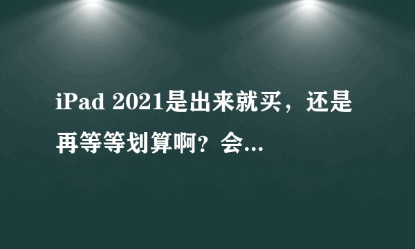 iPad 2021是出来就买，还是再等等划算啊？会不会一个月之后降很多啊？