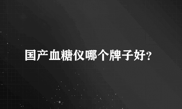 国产血糖仪哪个牌子好？