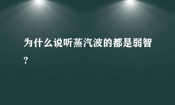 为什么说听蒸汽波的都是弱智?