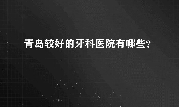 青岛较好的牙科医院有哪些？