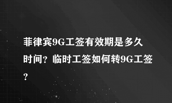 菲律宾9G工签有效期是多久时间？临时工签如何转9G工签？
