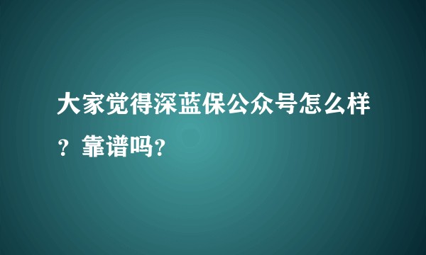 大家觉得深蓝保公众号怎么样？靠谱吗？
