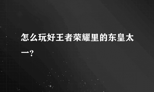 怎么玩好王者荣耀里的东皇太一？