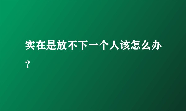 实在是放不下一个人该怎么办？
