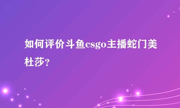 如何评价斗鱼csgo主播蛇门美杜莎？