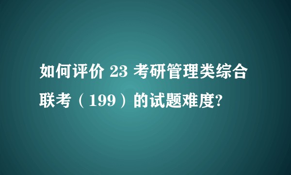 如何评价 23 考研管理类综合联考（199）的试题难度?