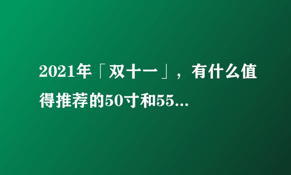 2021年「双十一」，有什么值得推荐的50寸和55英寸的电视？