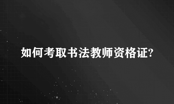 如何考取书法教师资格证?