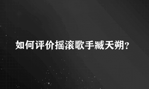 如何评价摇滚歌手臧天朔？