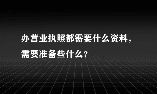 办营业执照都需要什么资料，需要准备些什么？