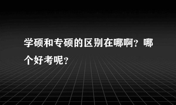 学硕和专硕的区别在哪啊?哪个好考呢?