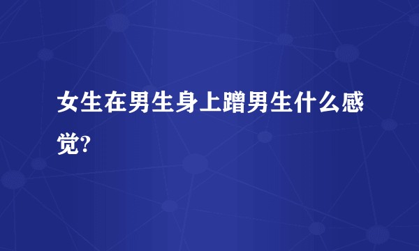 女生在男生身上蹭男生什么感觉?