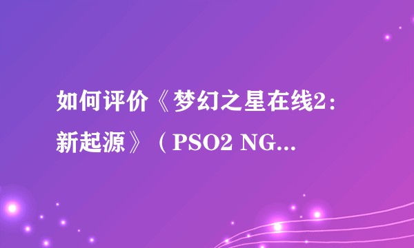 如何评价《梦幻之星在线2：新起源》（PSO2 NGS）的发布?